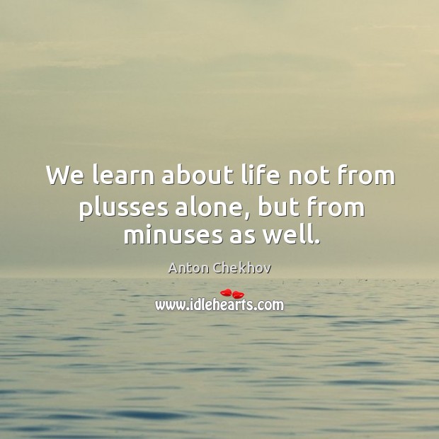 We learn about life not from plusses alone, but from minuses as well. Anton Chekhov Picture Quote