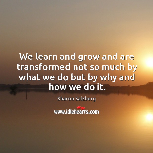 We learn and grow and are transformed not so much by what we do but by why and how we do it. Image