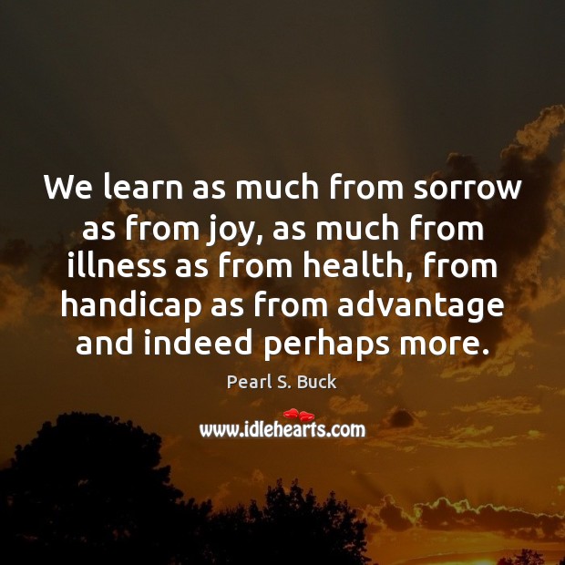 We learn as much from sorrow as from joy, as much from Pearl S. Buck Picture Quote