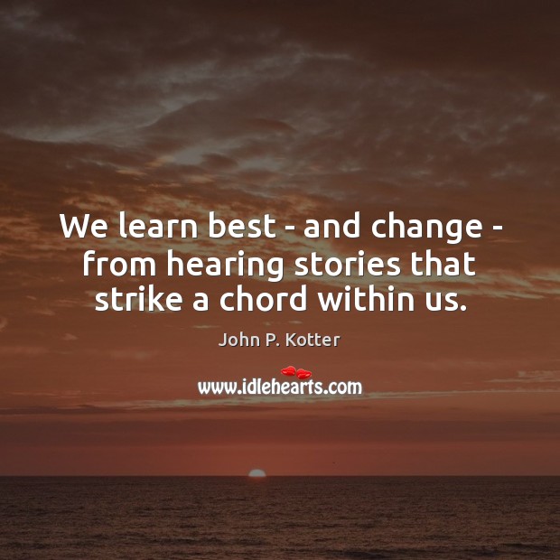 We learn best – and change – from hearing stories that strike a chord within us. John P. Kotter Picture Quote