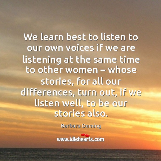 We learn best to listen to our own voices if we are listening at the same time to other women Barbara Deming Picture Quote
