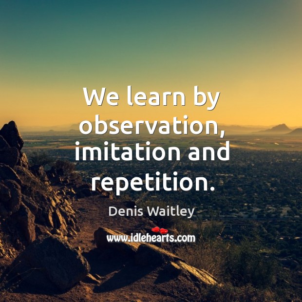We learn by observation, imitation and repetition. Denis Waitley Picture Quote