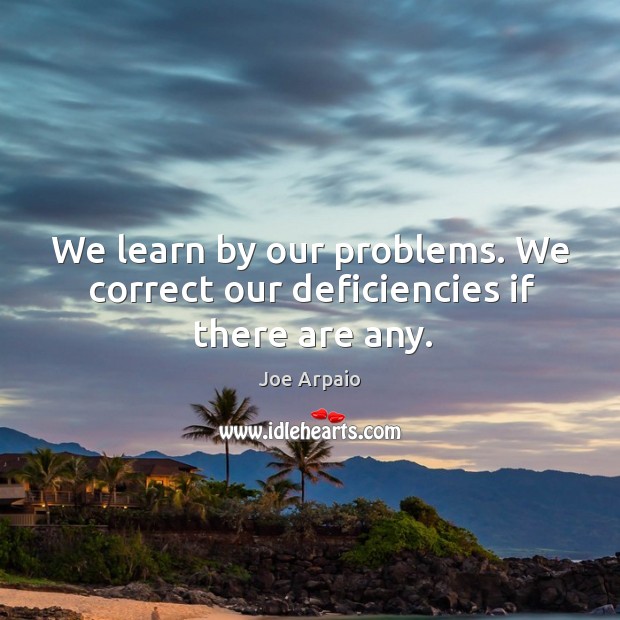 We learn by our problems. We correct our deficiencies if there are any. Image