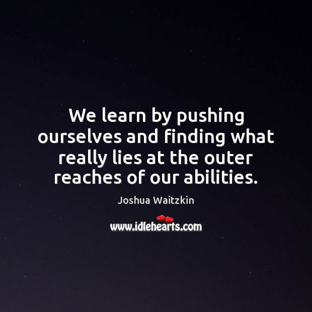 We learn by pushing ourselves and finding what really lies at the Joshua Waitzkin Picture Quote