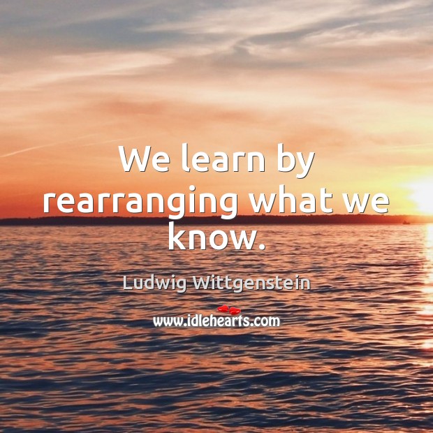 We learn by rearranging what we know. Ludwig Wittgenstein Picture Quote