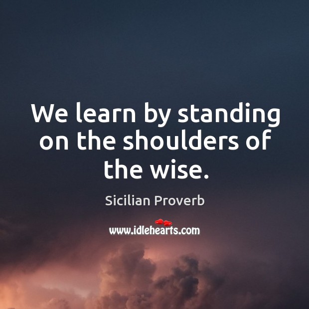 We learn by standing on the shoulders of the wise. Sicilian Proverbs Image
