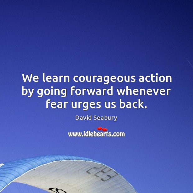 We learn courageous action by going forward whenever fear urges us back. David Seabury Picture Quote
