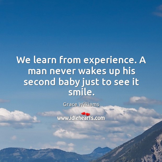 We learn from experience. A man never wakes up his second baby just to see it smile. Image