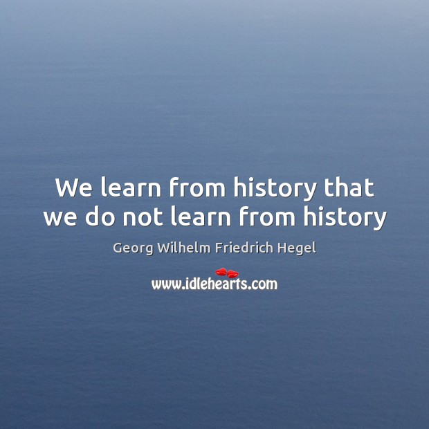 We learn from history that we do not learn from history Georg Wilhelm Friedrich Hegel Picture Quote