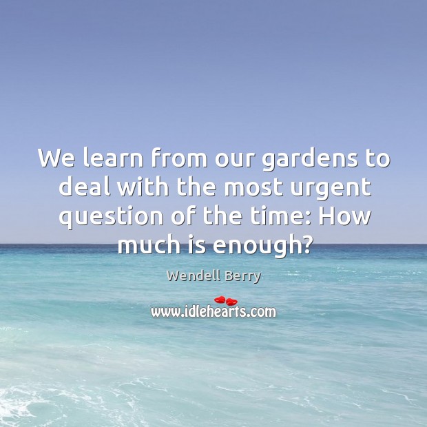 We learn from our gardens to deal with the most urgent question of the time: how much is enough? Wendell Berry Picture Quote