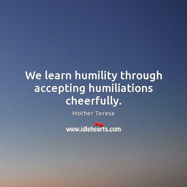 We learn humility through accepting humiliations cheerfully. Mother Teresa Picture Quote