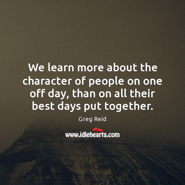 We learn more about the character of people on one off day, Greg Reid Picture Quote