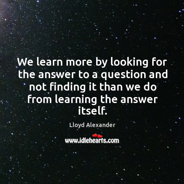 We learn more by looking for the answer to a question and not finding it than we do Image
