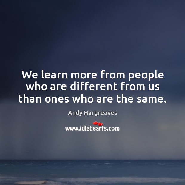 We learn more from people who are different from us than ones who are the same. Andy Hargreaves Picture Quote
