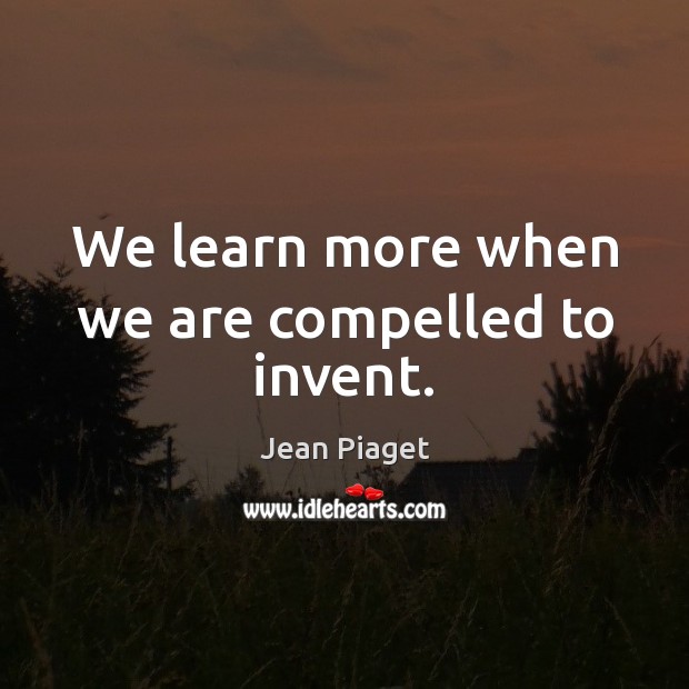 We learn more when we are compelled to invent. Jean Piaget Picture Quote