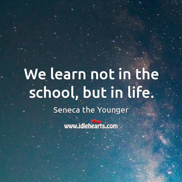 We learn not in the school, but in life. Seneca the Younger Picture Quote