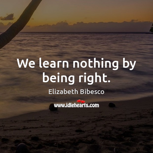 We learn nothing by being right. Elizabeth Bibesco Picture Quote
