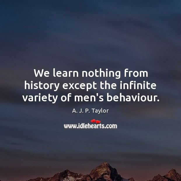 We learn nothing from history except the infinite variety of men’s behaviour. A. J. P. Taylor Picture Quote