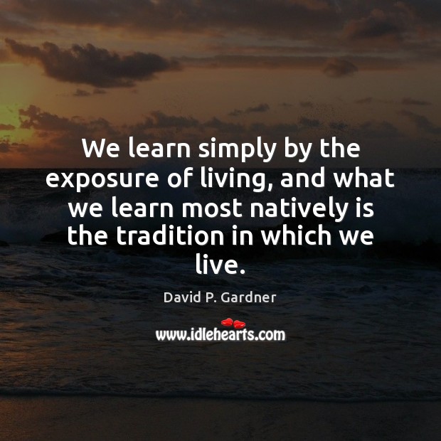 We learn simply by the exposure of living, and what we learn David P. Gardner Picture Quote