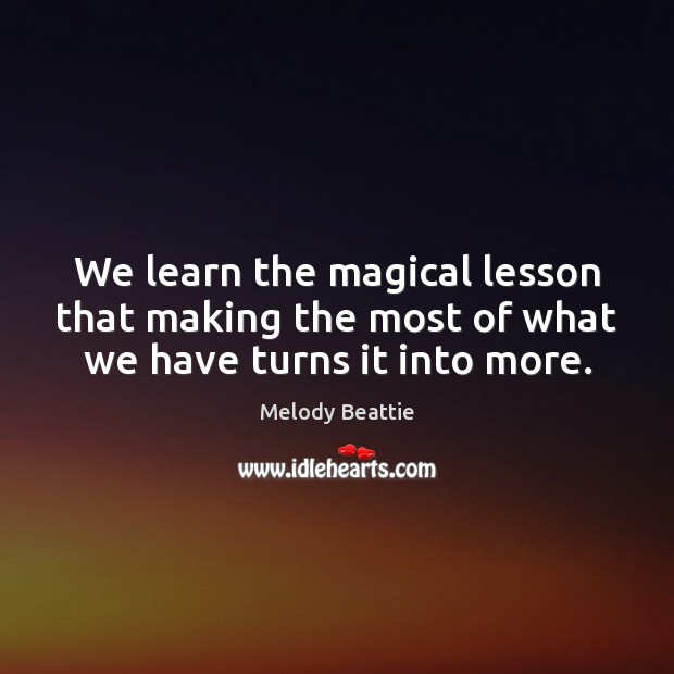 We learn the magical lesson that making the most of what we have turns it into more. Image