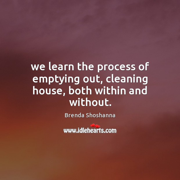 We learn the process of emptying out, cleaning house, both within and without. Brenda Shoshanna Picture Quote