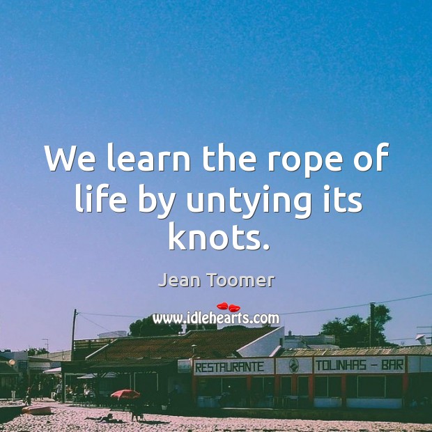 We learn the rope of life by untying its knots. Jean Toomer Picture Quote