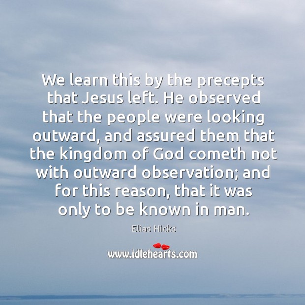 We learn this by the precepts that jesus left. He observed that the people were looking outward Elias Hicks Picture Quote