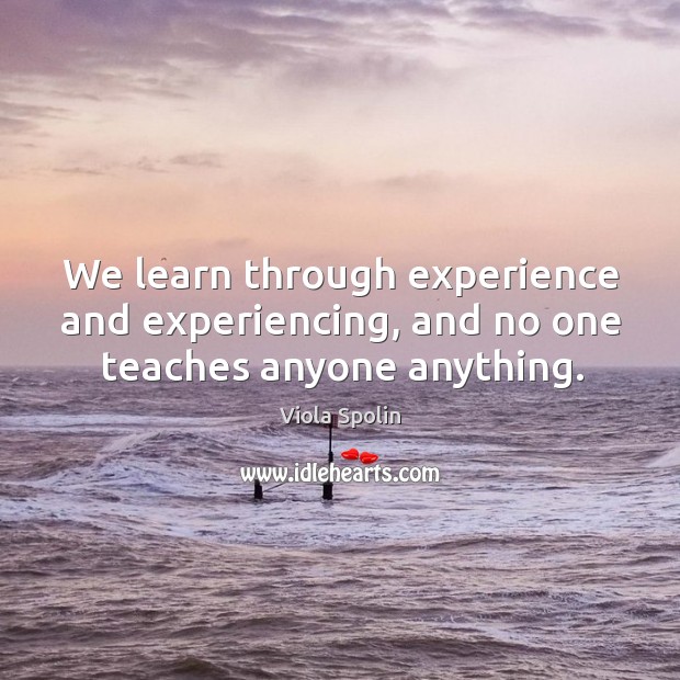 We learn through experience and experiencing, and no one teaches anyone anything. Image