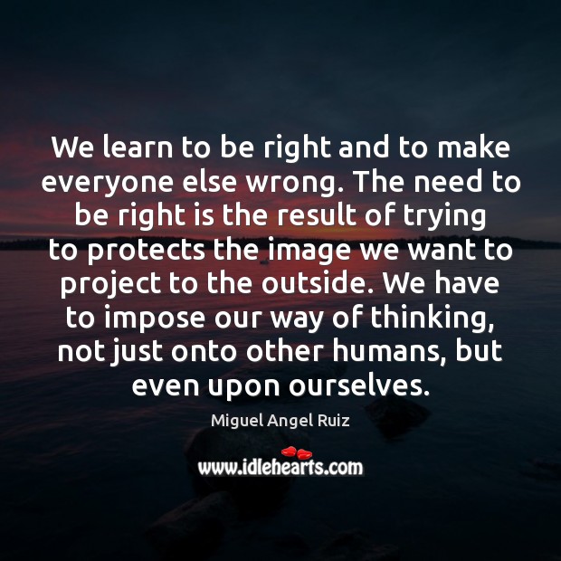 We learn to be right and to make everyone else wrong. The Image