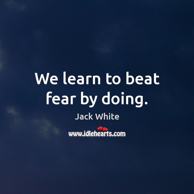 We learn to beat fear by doing. Jack White Picture Quote