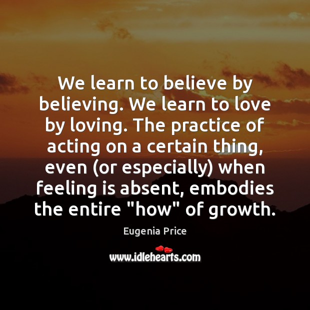We learn to believe by believing. We learn to love by loving. Eugenia Price Picture Quote
