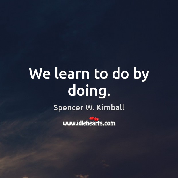 We learn to do by doing. Spencer W. Kimball Picture Quote