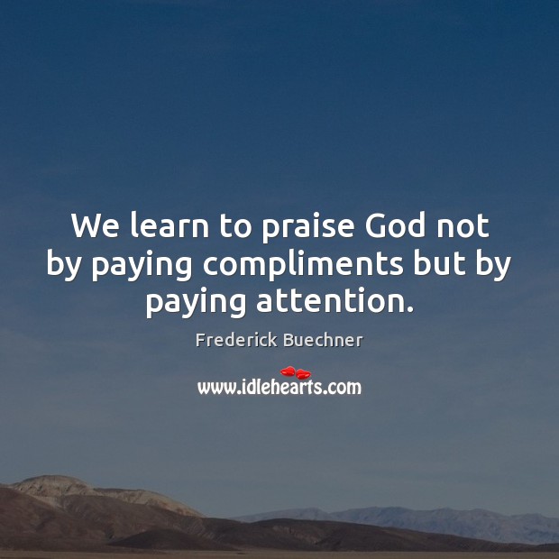 We learn to praise God not by paying compliments but by paying attention. Frederick Buechner Picture Quote