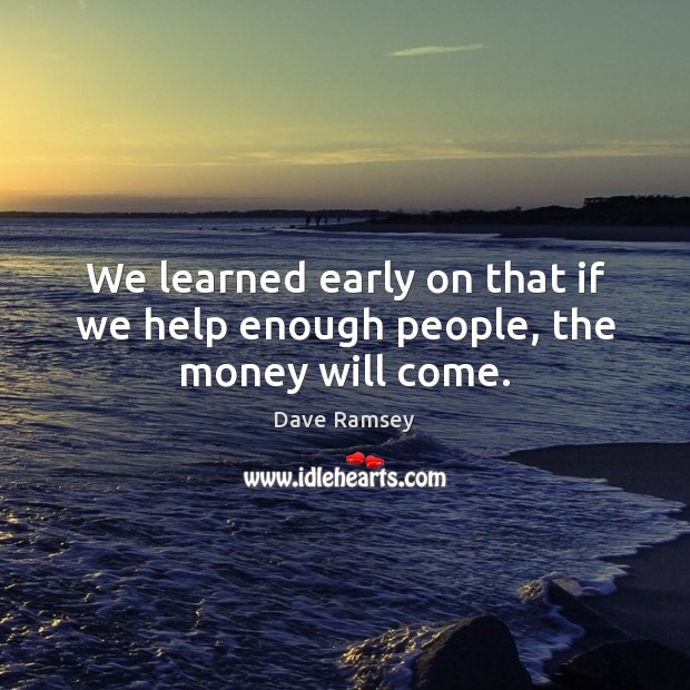 We learned early on that if we help enough people, the money will come. Dave Ramsey Picture Quote