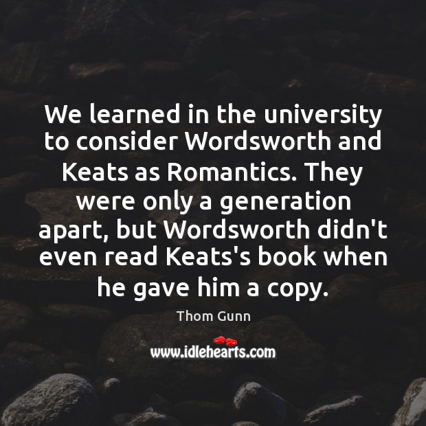 We learned in the university to consider Wordsworth and Keats as Romantics. Thom Gunn Picture Quote
