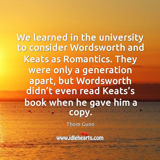 We learned in the university to consider wordsworth and keats as romantics. Thom Gunn Picture Quote