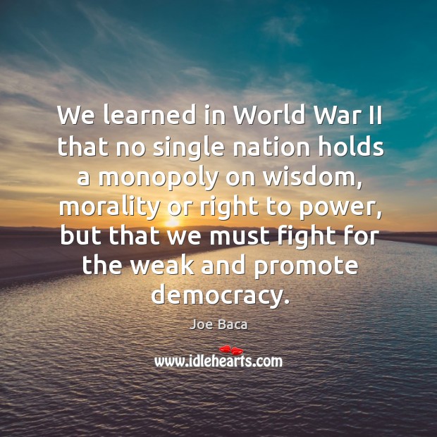 We learned in world war ii that no single nation holds a monopoly on wisdom, morality Joe Baca Picture Quote