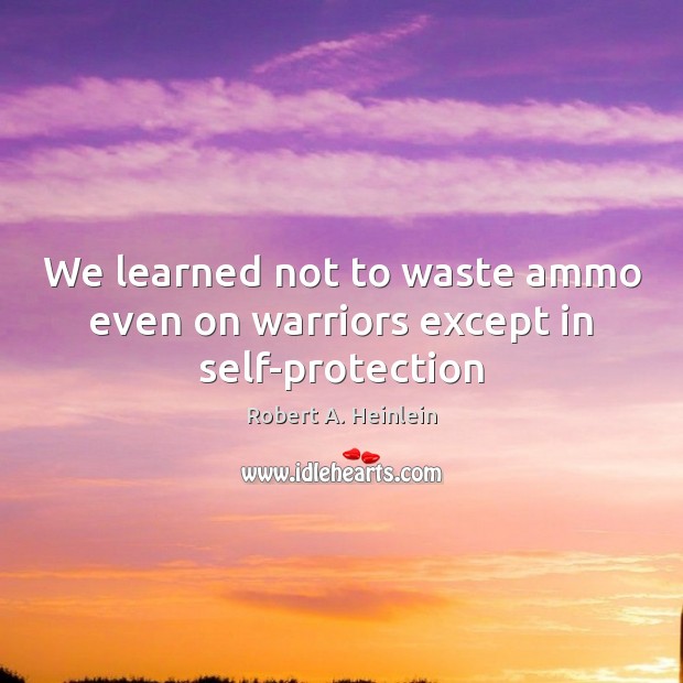 We learned not to waste ammo even on warriors except in self-protection Robert A. Heinlein Picture Quote