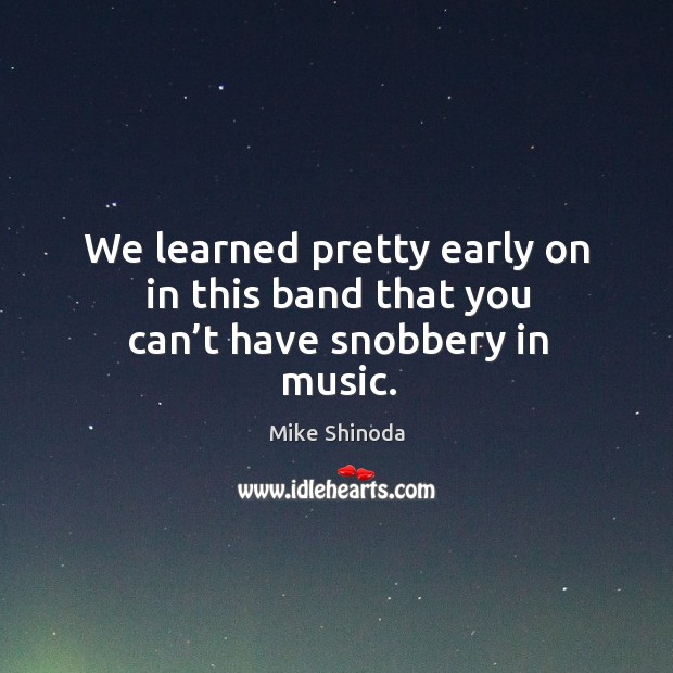 We learned pretty early on in this band that you can’t have snobbery in music. Mike Shinoda Picture Quote