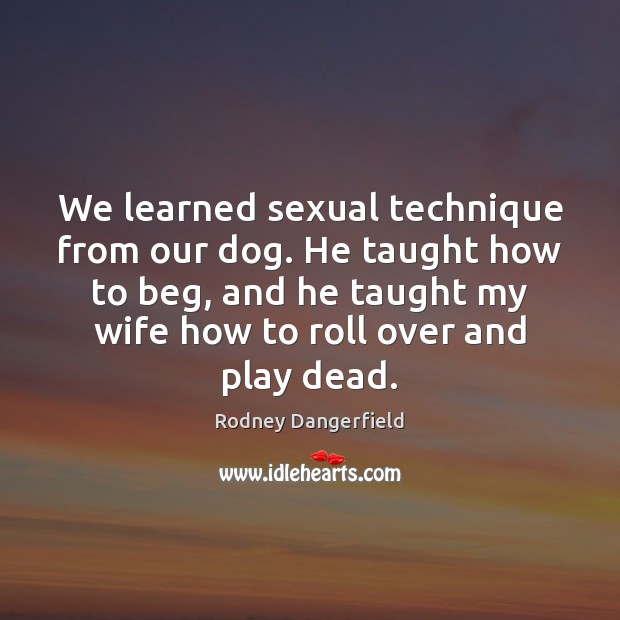 We learned sexual technique from our dog. He taught how to beg, Rodney Dangerfield Picture Quote
