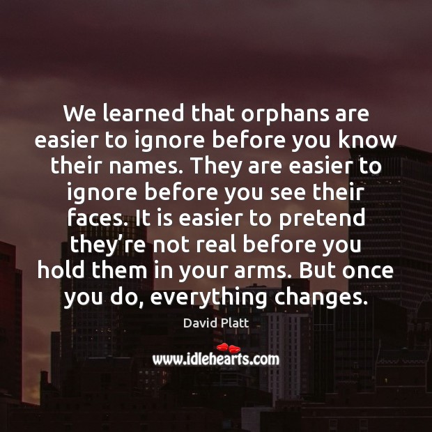 We learned that orphans are easier to ignore before you know their David Platt Picture Quote