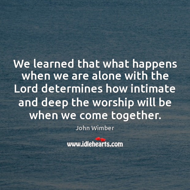 We learned that what happens when we are alone with the Lord John Wimber Picture Quote