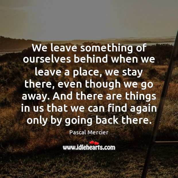We leave something of ourselves behind when we leave a place, we Pascal Mercier Picture Quote