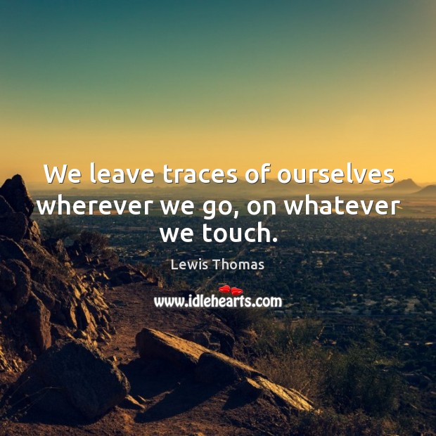 We leave traces of ourselves wherever we go, on whatever we touch. Lewis Thomas Picture Quote