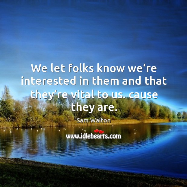 We let folks know we’re interested in them and that they’re vital to us. Cause they are. Sam Walton Picture Quote