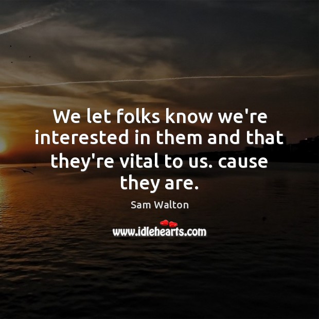 We let folks know we’re interested in them and that they’re vital to us. cause they are. Sam Walton Picture Quote