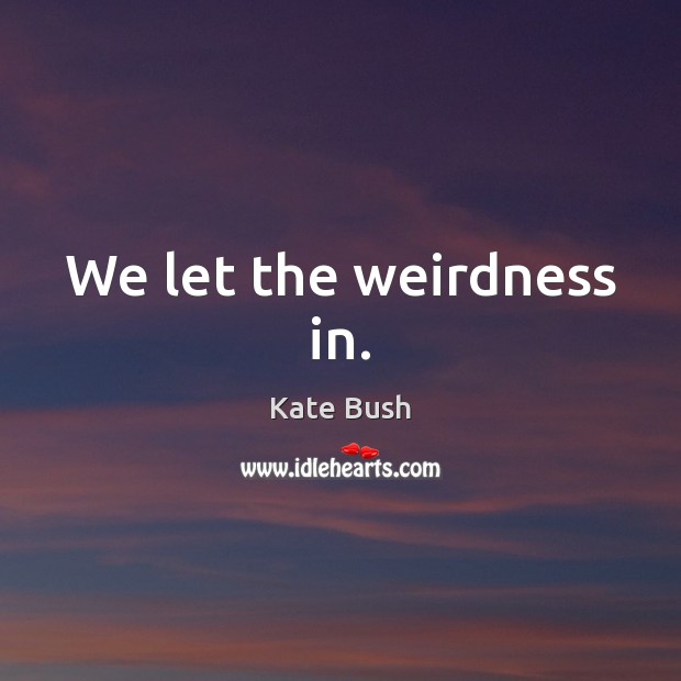 We let the weirdness in. Kate Bush Picture Quote