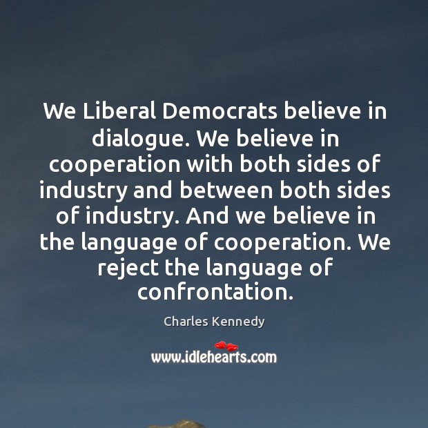 We Liberal Democrats believe in dialogue. We believe in cooperation with both Charles Kennedy Picture Quote