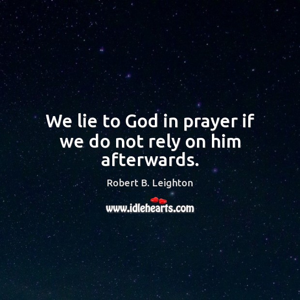 We lie to God in prayer if we do not rely on him afterwards. Robert B. Leighton Picture Quote