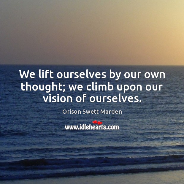 We lift ourselves by our own thought; we climb upon our vision of ourselves. Orison Swett Marden Picture Quote
